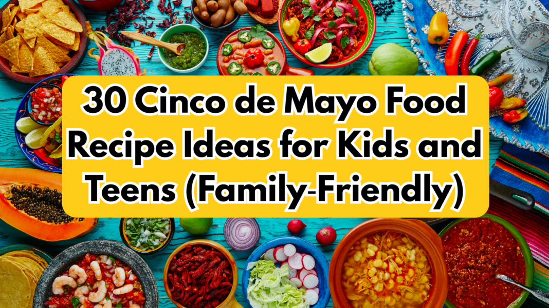 30 Cinco de Mayo Food Recipe Ideas for Kids and Teens (Family‑Friendly)